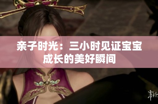 亲子时光：三小时见证宝宝成长的美好瞬间