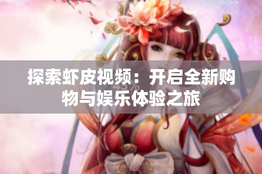 探索虾皮视频：开启全新购物与娱乐体验之旅