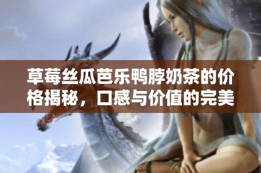 草莓丝瓜芭乐鸭脖奶茶的价格揭秘，口感与价值的完美平衡