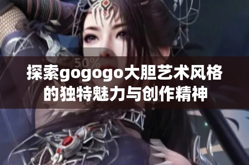 探索gogogo大胆艺术风格的独特魅力与创作精神