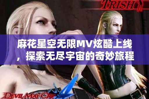 麻花星空无限MV炫酷上线，探索无尽宇宙的奇妙旅程