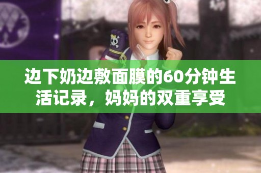 边下奶边敷面膜的60分钟生活记录，妈妈的双重享受