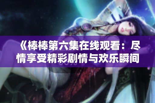 《棒棒第六集在线观看：尽情享受精彩剧情与欢乐瞬间》