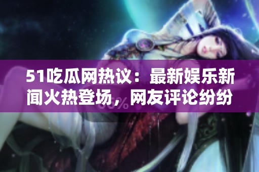 51吃瓜网热议：最新娱乐新闻火热登场，网友评论纷纷涌现