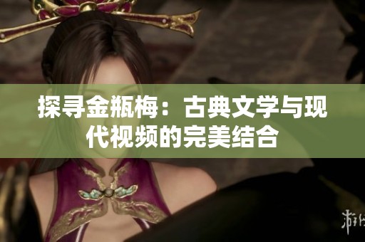探寻金瓶梅：古典文学与现代视频的完美结合
