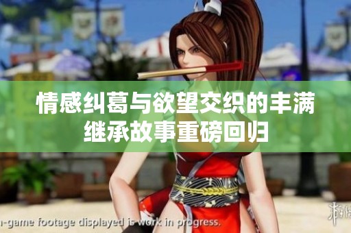 情感纠葛与欲望交织的丰满继承故事重磅回归