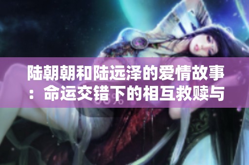 陆朝朝和陆远泽的爱情故事：命运交错下的相互救赎与成长
