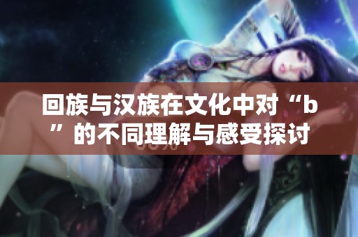 回族与汉族在文化中对“b”的不同理解与感受探讨