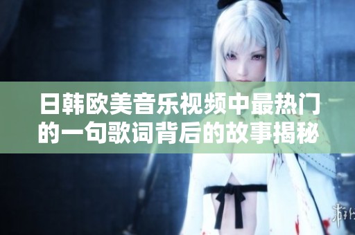 日韩欧美音乐视频中最热门的一句歌词背后的故事揭秘