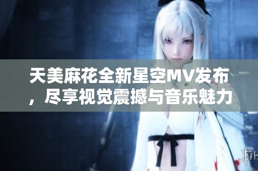 天美麻花全新星空MV发布，尽享视觉震撼与音乐魅力