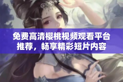 免费高清樱桃视频观看平台推荐，畅享精彩短片内容