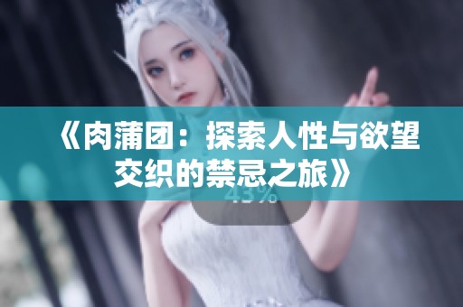 《肉蒲团：探索人性与欲望交织的禁忌之旅》