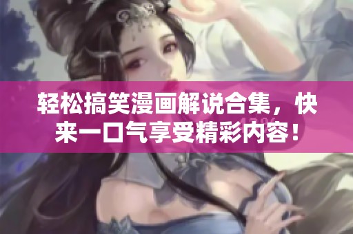 轻松搞笑漫画解说合集，快来一口气享受精彩内容！