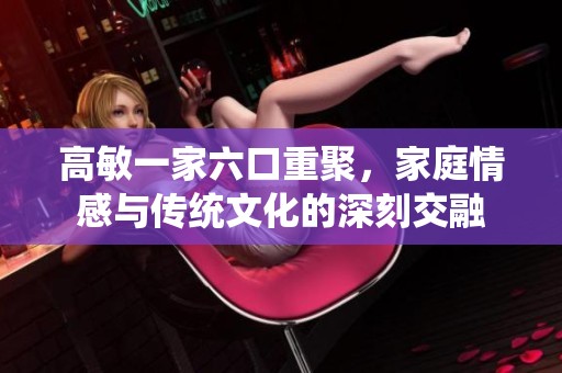 高敏一家六口重聚，家庭情感与传统文化的深刻交融