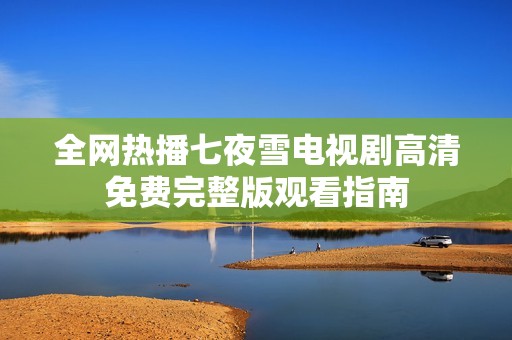 全网热播七夜雪电视剧高清免费完整版观看指南