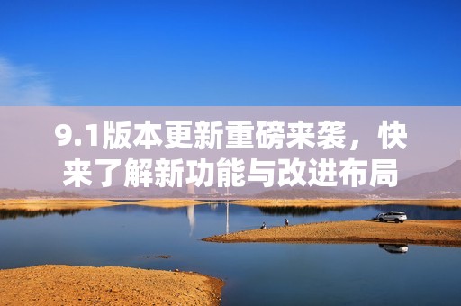 9.1版本更新重磅来袭，快来了解新功能与改进布局