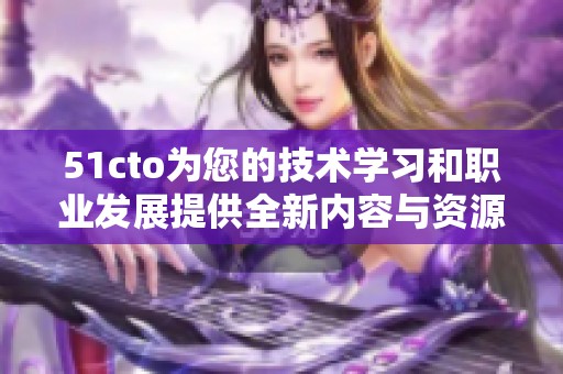 51cto为您的技术学习和职业发展提供全新内容与资源攻略