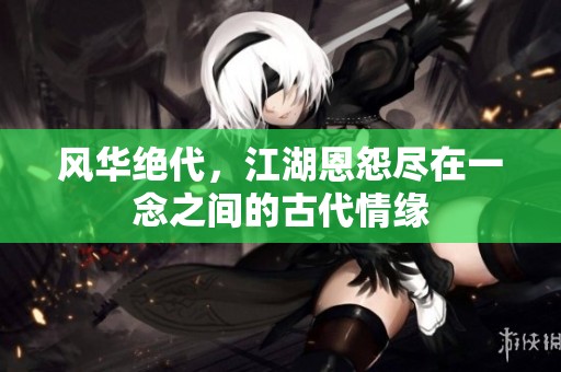 风华绝代，江湖恩怨尽在一念之间的古代情缘