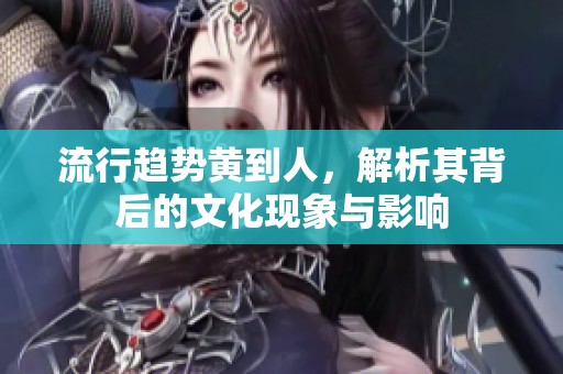 流行趋势黄到人，解析其背后的文化现象与影响
