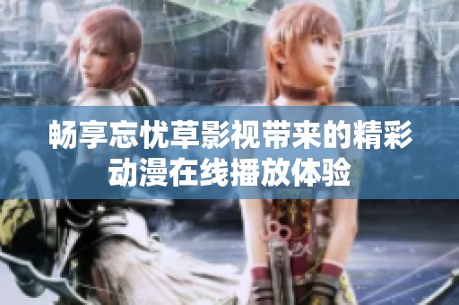 畅享忘忧草影视带来的精彩动漫在线播放体验