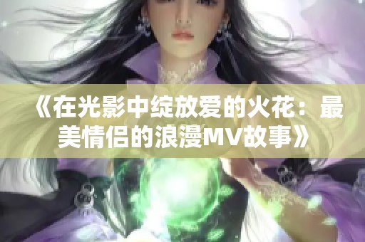《在光影中绽放爱的火花：最美情侣的浪漫MV故事》
