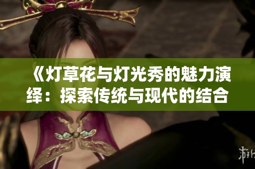 《灯草花与灯光秀的魅力演绎：探索传统与现代的结合》