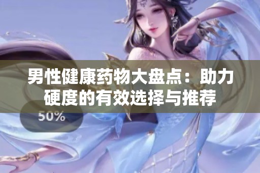 男性健康药物大盘点：助力硬度的有效选择与推荐