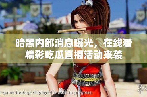 暗黑内部消息曝光，在线看精彩吃瓜直播活动来袭