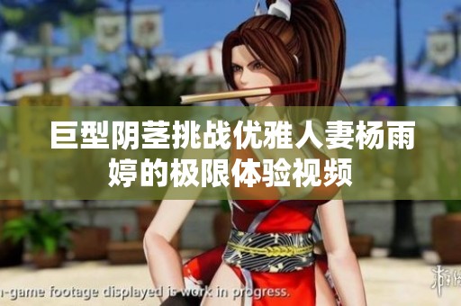 巨型阴茎挑战优雅人妻杨雨婷的极限体验视频