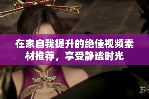 在家自我提升的绝佳视频素材推荐，享受静谧时光