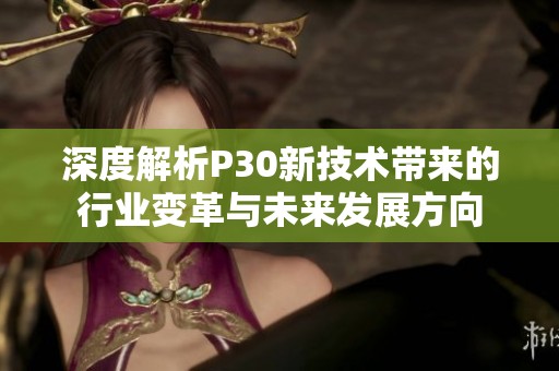 深度解析P30新技术带来的行业变革与未来发展方向
