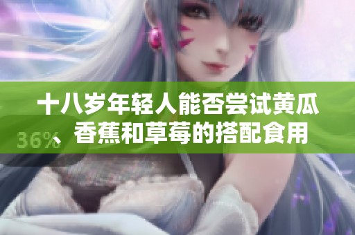 十八岁年轻人能否尝试黄瓜、香蕉和草莓的搭配食用