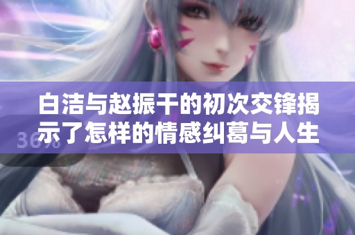 白洁与赵振干的初次交锋揭示了怎样的情感纠葛与人生选择