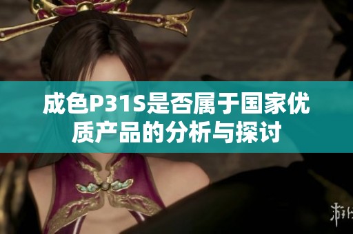 成色P31S是否属于国家优质产品的分析与探讨