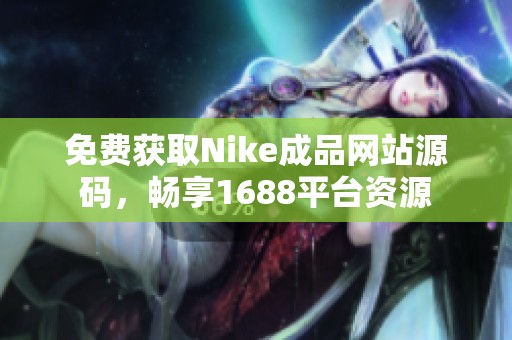 免费获取Nike成品网站源码，畅享1688平台资源