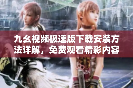 九幺视频极速版下载安装方法详解，免费观看精彩内容
