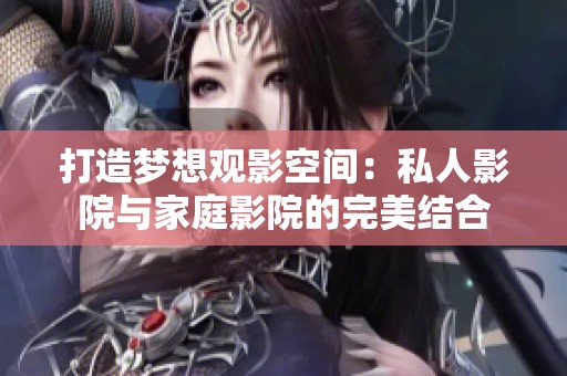 打造梦想观影空间：私人影院与家庭影院的完美结合