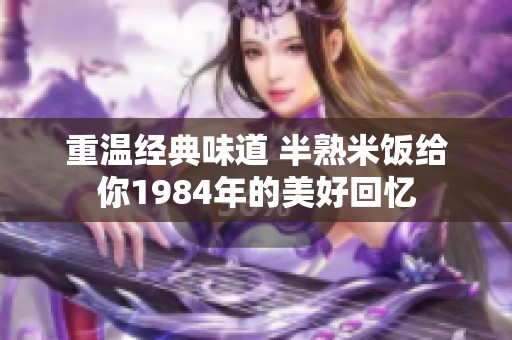 重温经典味道 半熟米饭给你1984年的美好回忆