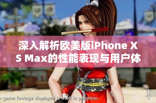 深入解析欧美版iPhone XS Max的性能表现与用户体验