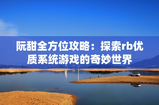 阮甜全方位攻略：探索rb优质系统游戏的奇妙世界