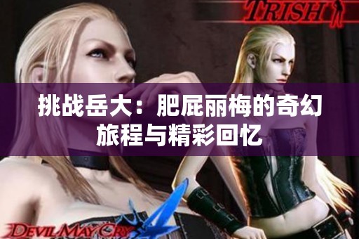 挑战岳大：肥屁丽梅的奇幻旅程与精彩回忆