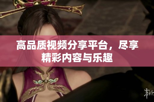 高品质视频分享平台，尽享精彩内容与乐趣