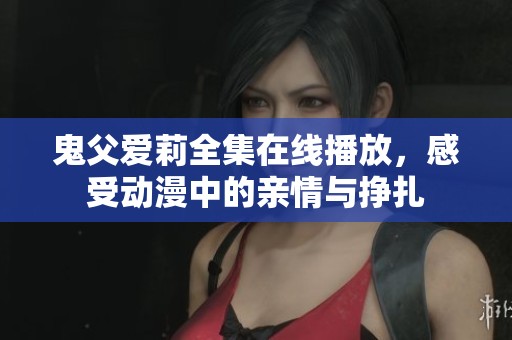 鬼父爱莉全集在线播放，感受动漫中的亲情与挣扎