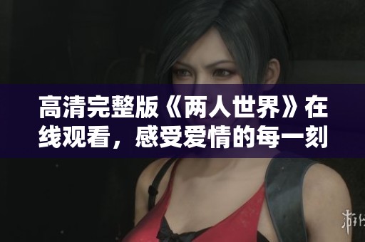 高清完整版《两人世界》在线观看，感受爱情的每一刻