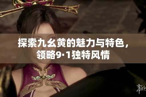 探索九幺黄的魅力与特色，领略9·1独特风情