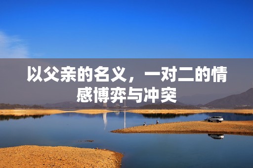 以父亲的名义，一对二的情感博弈与冲突