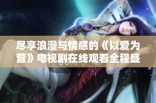 尽享浪漫与情感的《以爱为营》电视剧在线观看全程盛宴