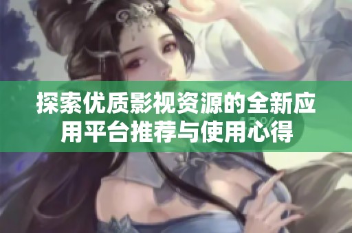 探索优质影视资源的全新应用平台推荐与使用心得