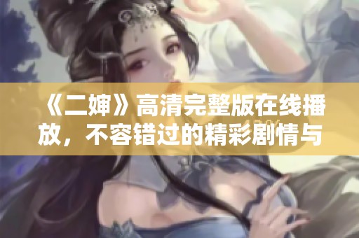 《二婶》高清完整版在线播放，不容错过的精彩剧情与角色互动