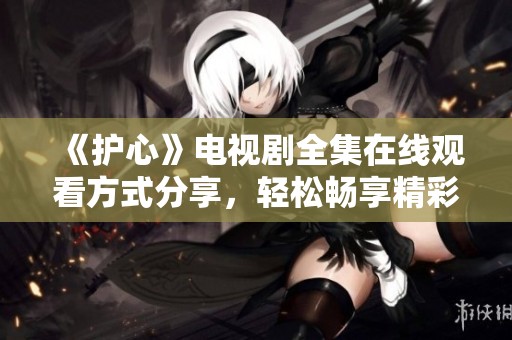 《护心》电视剧全集在线观看方式分享，轻松畅享精彩剧情